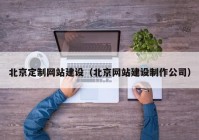 北京定制网站建设（北京网站建设制作公司）