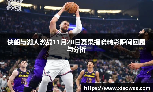 快船与湖人激战11月20日赛果揭晓精彩瞬间回顾与分析